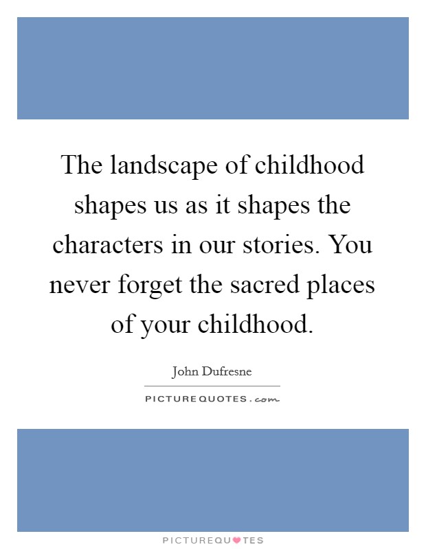 The landscape of childhood shapes us as it shapes the characters in our stories. You never forget the sacred places of your childhood. Picture Quote #1