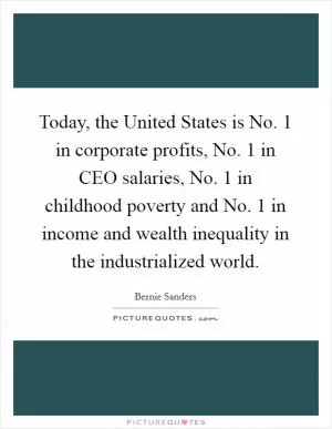 Today, the United States is No. 1 in corporate profits, No. 1 in CEO salaries, No. 1 in childhood poverty and No. 1 in income and wealth inequality in the industrialized world Picture Quote #1