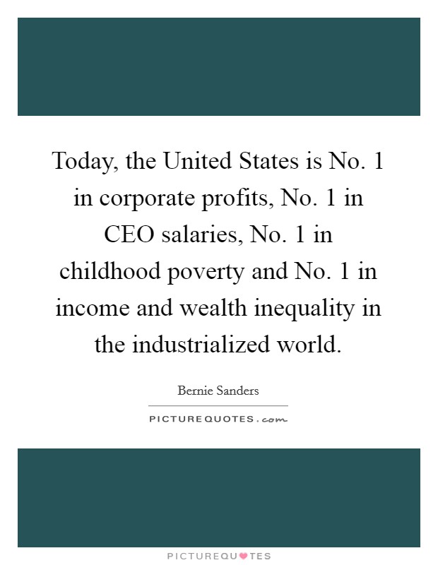 Today, the United States is No. 1 in corporate profits, No. 1 in CEO salaries, No. 1 in childhood poverty and No. 1 in income and wealth inequality in the industrialized world. Picture Quote #1