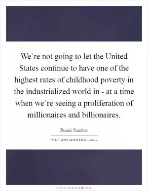 We`re not going to let the United States continue to have one of the highest rates of childhood poverty in the industrialized world in - at a time when we`re seeing a proliferation of millionaires and billionaires Picture Quote #1