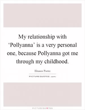 My relationship with ‘Pollyanna’ is a very personal one, because Pollyanna got me through my childhood Picture Quote #1