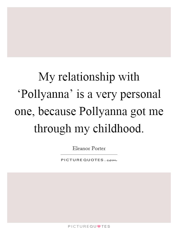 My relationship with ‘Pollyanna' is a very personal one, because Pollyanna got me through my childhood. Picture Quote #1