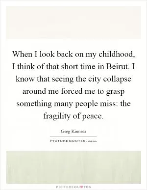 When I look back on my childhood, I think of that short time in Beirut. I know that seeing the city collapse around me forced me to grasp something many people miss: the fragility of peace Picture Quote #1