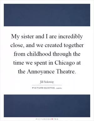 My sister and I are incredibly close, and we created together from childhood through the time we spent in Chicago at the Annoyance Theatre Picture Quote #1