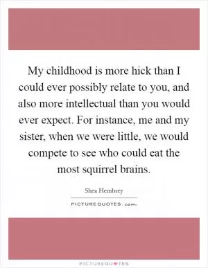 My childhood is more hick than I could ever possibly relate to you, and also more intellectual than you would ever expect. For instance, me and my sister, when we were little, we would compete to see who could eat the most squirrel brains Picture Quote #1