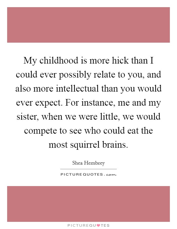 My childhood is more hick than I could ever possibly relate to you, and also more intellectual than you would ever expect. For instance, me and my sister, when we were little, we would compete to see who could eat the most squirrel brains. Picture Quote #1