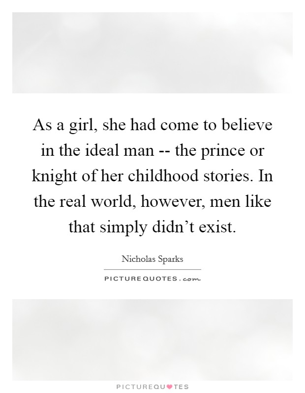 As a girl, she had come to believe in the ideal man -- the prince or knight of her childhood stories. In the real world, however, men like that simply didn't exist. Picture Quote #1