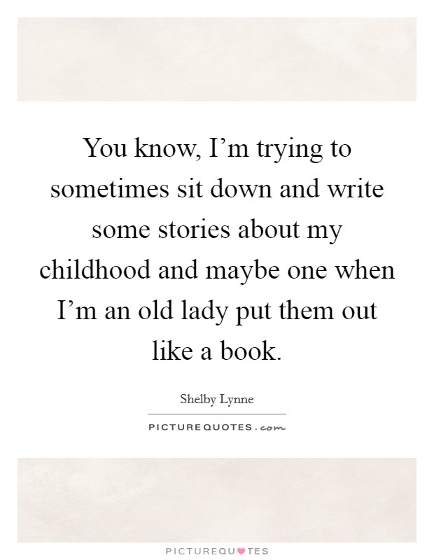 You know, I'm trying to sometimes sit down and write some stories about my childhood and maybe one when I'm an old lady put them out like a book. Picture Quote #1