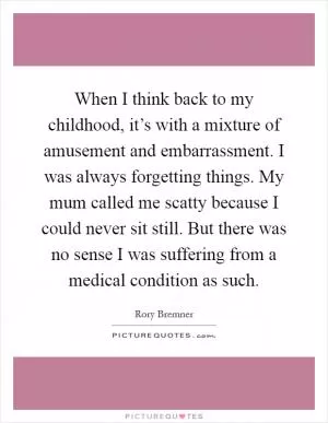 When I think back to my childhood, it’s with a mixture of amusement and embarrassment. I was always forgetting things. My mum called me scatty because I could never sit still. But there was no sense I was suffering from a medical condition as such Picture Quote #1
