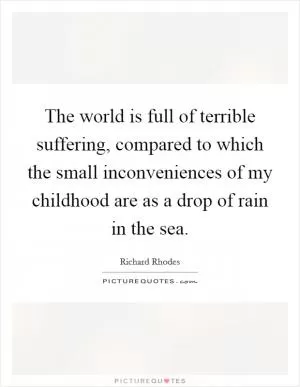 The world is full of terrible suffering, compared to which the small inconveniences of my childhood are as a drop of rain in the sea Picture Quote #1