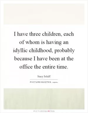 I have three children, each of whom is having an idyllic childhood, probably because I have been at the office the entire time Picture Quote #1