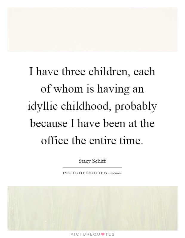 I have three children, each of whom is having an idyllic childhood, probably because I have been at the office the entire time. Picture Quote #1
