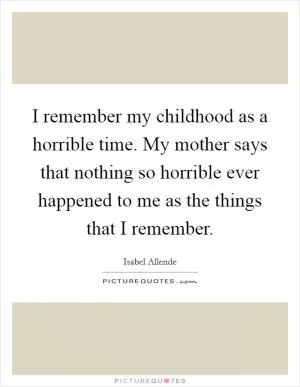 I remember my childhood as a horrible time. My mother says that nothing so horrible ever happened to me as the things that I remember Picture Quote #1