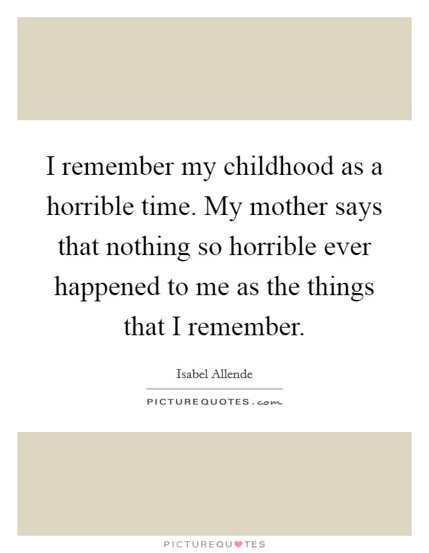 I remember my childhood as a horrible time. My mother says that nothing so horrible ever happened to me as the things that I remember. Picture Quote #1