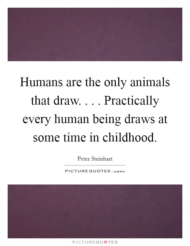 Humans are the only animals that draw. . . . Practically every human being draws at some time in childhood. Picture Quote #1