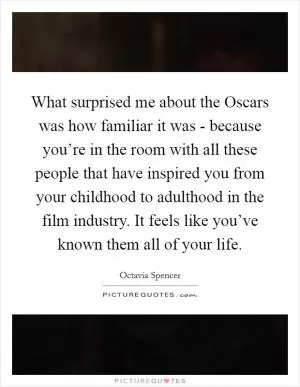 What surprised me about the Oscars was how familiar it was - because you’re in the room with all these people that have inspired you from your childhood to adulthood in the film industry. It feels like you’ve known them all of your life Picture Quote #1