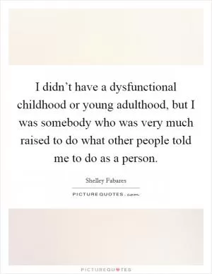I didn’t have a dysfunctional childhood or young adulthood, but I was somebody who was very much raised to do what other people told me to do as a person Picture Quote #1