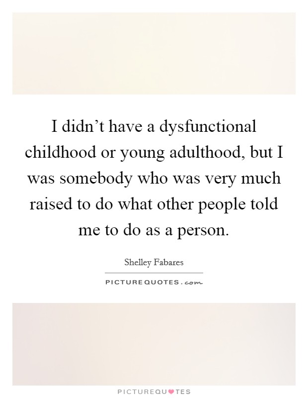 I didn't have a dysfunctional childhood or young adulthood, but I was somebody who was very much raised to do what other people told me to do as a person. Picture Quote #1