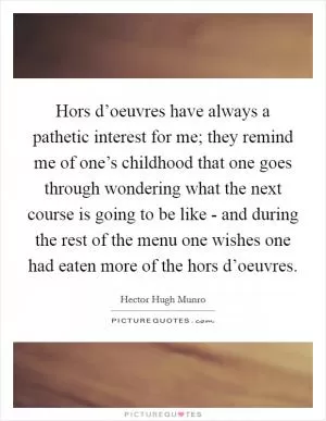 Hors d’oeuvres have always a pathetic interest for me; they remind me of one’s childhood that one goes through wondering what the next course is going to be like - and during the rest of the menu one wishes one had eaten more of the hors d’oeuvres Picture Quote #1