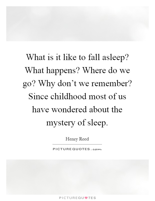 What is it like to fall asleep? What happens? Where do we go? Why don't we remember? Since childhood most of us have wondered about the mystery of sleep. Picture Quote #1