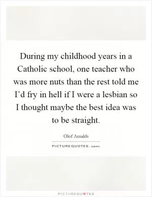 During my childhood years in a Catholic school, one teacher who was more nuts than the rest told me I’d fry in hell if I were a lesbian so I thought maybe the best idea was to be straight Picture Quote #1