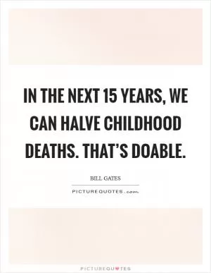 In the next 15 years, we can halve childhood deaths. That’s doable Picture Quote #1