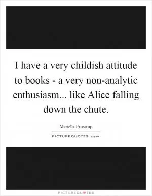 I have a very childish attitude to books - a very non-analytic enthusiasm... like Alice falling down the chute Picture Quote #1