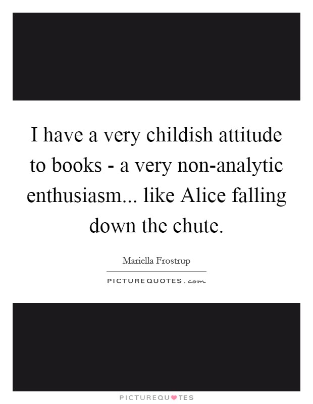 I have a very childish attitude to books - a very non-analytic enthusiasm... like Alice falling down the chute. Picture Quote #1