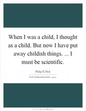 When I was a child, I thought as a child. But now I have put away childish things. ... I must be scientific Picture Quote #1