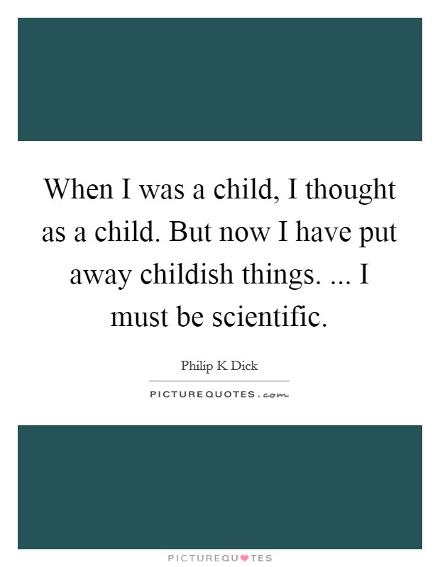 When I was a child, I thought as a child. But now I have put away childish things. ... I must be scientific. Picture Quote #1