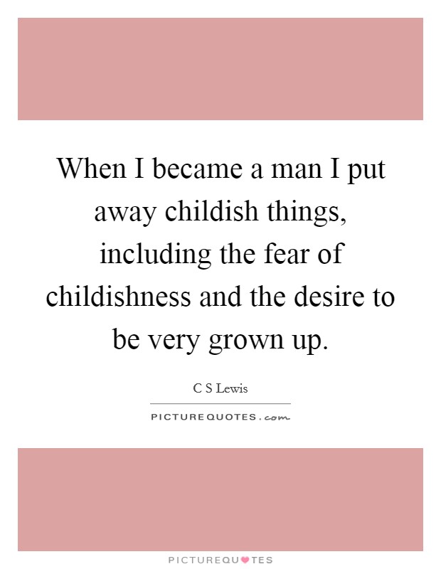 When I became a man I put away childish things, including the fear of childishness and the desire to be very grown up. Picture Quote #1
