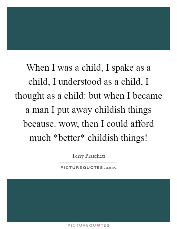 When I was a child, I spake as a child, I understood as a child, I thought as a child: but when I became a man I put away childish things because. wow, then I could afford much *better* childish things! Picture Quote #1