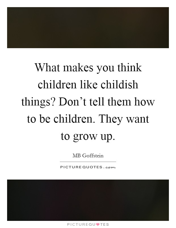What makes you think children like childish things? Don't tell them how to be children. They want to grow up. Picture Quote #1