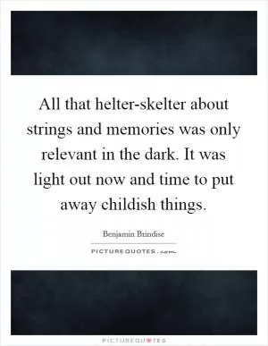 All that helter-skelter about strings and memories was only relevant in the dark. It was light out now and time to put away childish things Picture Quote #1