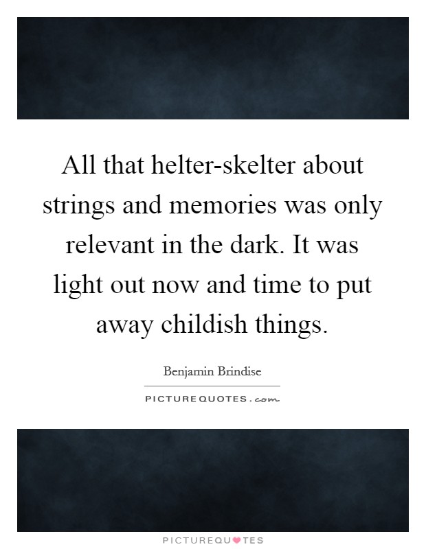 All that helter-skelter about strings and memories was only relevant in the dark. It was light out now and time to put away childish things. Picture Quote #1
