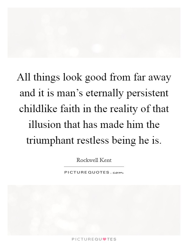 All things look good from far away and it is man's eternally persistent childlike faith in the reality of that illusion that has made him the triumphant restless being he is. Picture Quote #1