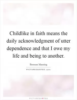 Childlike in faith means the daily acknowledgment of utter dependence and that I owe my life and being to another Picture Quote #1