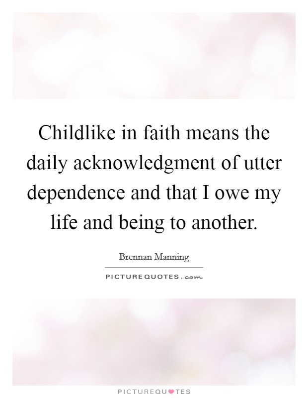 Childlike in faith means the daily acknowledgment of utter dependence and that I owe my life and being to another. Picture Quote #1