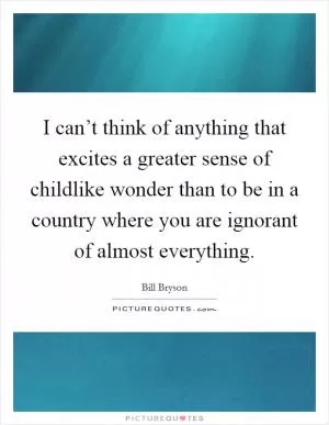 I can’t think of anything that excites a greater sense of childlike wonder than to be in a country where you are ignorant of almost everything Picture Quote #1