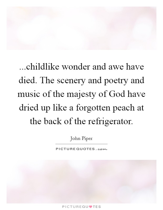 ...childlike wonder and awe have died. The scenery and poetry and music of the majesty of God have dried up like a forgotten peach at the back of the refrigerator. Picture Quote #1