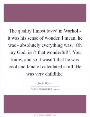 The quality I most loved in Warhol - it was his sense of wonder. I mean, he was - absolutely everything was, ‘Oh my God, isn’t that wonderful!’. You know, and so it wasn’t that he was cool and kind of calculated at all. He was very childlike Picture Quote #1