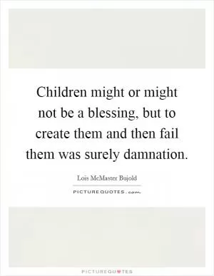 Children might or might not be a blessing, but to create them and then fail them was surely damnation Picture Quote #1