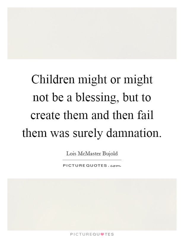 Children might or might not be a blessing, but to create them and then fail them was surely damnation. Picture Quote #1