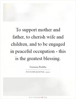 To support mother and father, to cherish wife and children, and to be engaged in peaceful occupation - this is the greatest blessing Picture Quote #1
