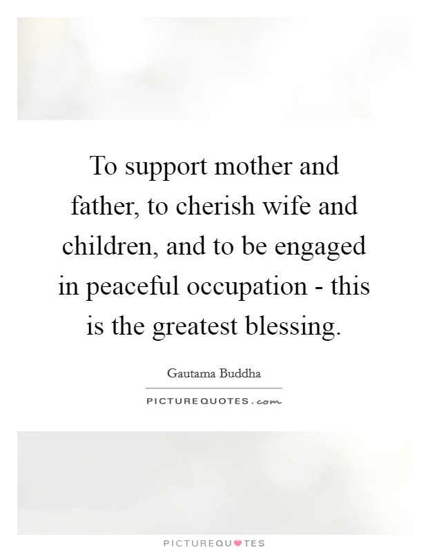 To support mother and father, to cherish wife and children, and to be engaged in peaceful occupation - this is the greatest blessing. Picture Quote #1