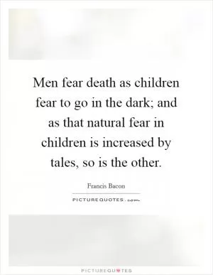 Men fear death as children fear to go in the dark; and as that natural fear in children is increased by tales, so is the other Picture Quote #1