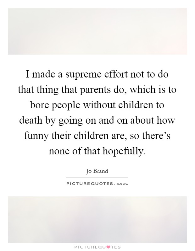 I made a supreme effort not to do that thing that parents do, which is to bore people without children to death by going on and on about how funny their children are, so there's none of that hopefully. Picture Quote #1