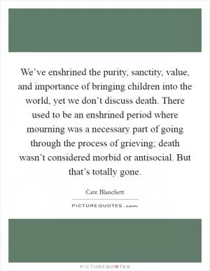 We’ve enshrined the purity, sanctity, value, and importance of bringing children into the world, yet we don’t discuss death. There used to be an enshrined period where mourning was a necessary part of going through the process of grieving; death wasn’t considered morbid or antisocial. But that’s totally gone Picture Quote #1