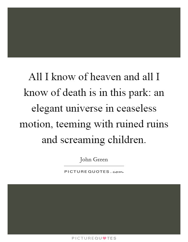 All I know of heaven and all I know of death is in this park: an elegant universe in ceaseless motion, teeming with ruined ruins and screaming children. Picture Quote #1