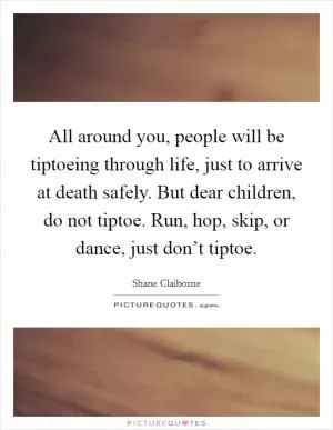 All around you, people will be tiptoeing through life, just to arrive at death safely. But dear children, do not tiptoe. Run, hop, skip, or dance, just don’t tiptoe Picture Quote #1